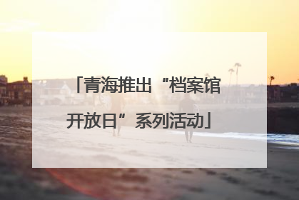 青海推出“档案馆开放日”系列活动