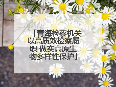 青海检察机关以高质效检察履职 做实高原生物多样性保护