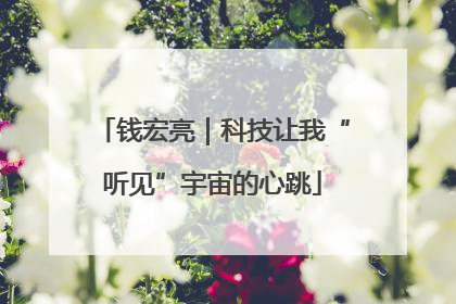 钱宏亮｜科技让我“听见”宇宙的心跳