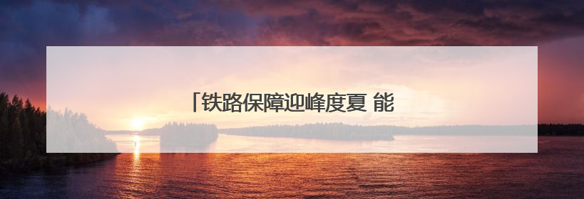 铁路保障迎峰度夏 能源运输 守护万家清凉
