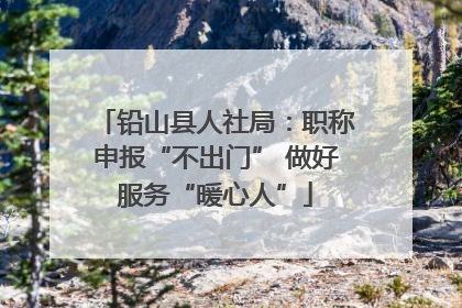 铅山县人社局：职称申报“不出门” 做好服务“暖心人”