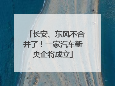 长安、东风不合并了！一家汽车新央企将成立