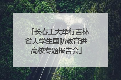 长春工大举行吉林省大学生国防教育进高校专题报告会