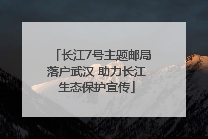长江7号主题邮局落户武汉 助力长江生态保护宣传