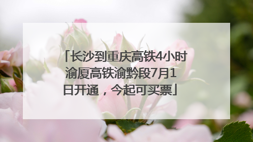 长沙到重庆高铁4小时 渝厦高铁渝黔段7月1日开通，今起可买票