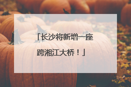 长沙将新增一座跨湘江大桥！