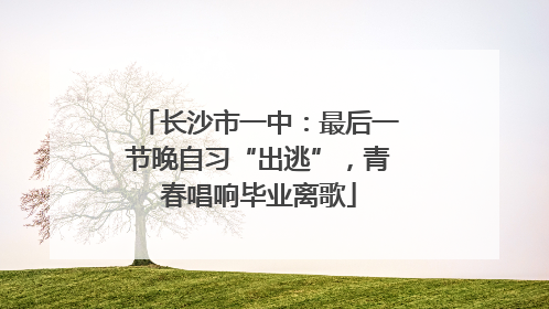 长沙市一中：最后一节晚自习“出逃”，青春唱响毕业离歌