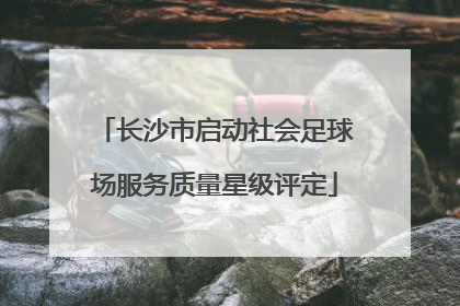 长沙市启动社会足球场服务质量星级评定