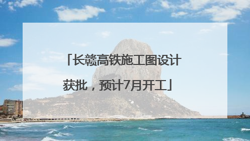 长赣高铁施工图设计获批，预计7月开工