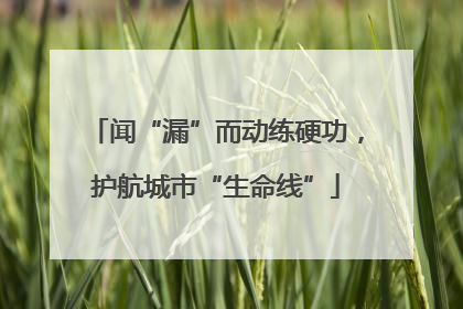 闻“漏”而动练硬功，护航城市“生命线”
