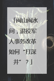 闽山闽水间，退役军人事务改革如何“打深井”？