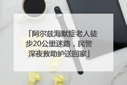 阿尔兹海默症老人徒步20公里迷路，民警深夜救助护送回家