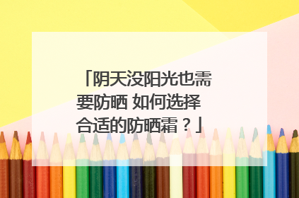 阴天没阳光也需要防晒 如何选择合适的防晒霜？