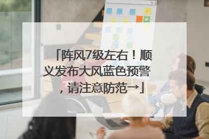 阵风7级左右！顺义发布大风蓝色预警，请注意防范→