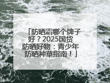 防晒霜哪个牌子好？2025国货防晒好物：青少年防晒种草指南！