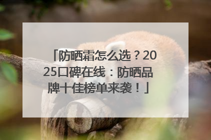 防晒霜怎么选？2025口碑在线：防晒品牌十佳榜单来袭！