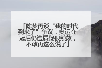 陈梦再谈“我的时代到来了”争议：奥运夺冠后仍遭质疑很煎熬，不敢再这么说了