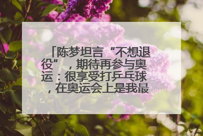 陈梦坦言“不想退役”，期待再参与奥运：很享受打乒乓球，在奥运会上是我最幸福的时候