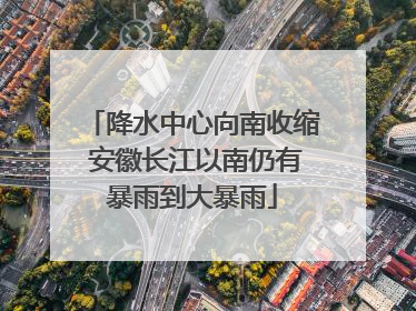 降水中心向南收缩 安徽长江以南仍有暴雨到大暴雨