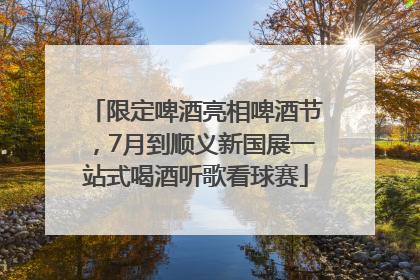 限定啤酒亮相啤酒节，7月到顺义新国展一站式喝酒听歌看球赛