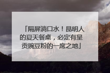 隔屏淌口水！昆明人的夏天餐桌，必定有呈贡豌豆粉的一席之地