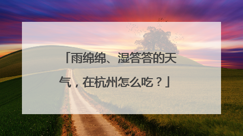 雨绵绵、湿答答的天气，在杭州怎么吃？