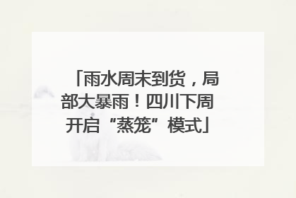 雨水周末到货，局部大暴雨！四川下周开启“蒸笼”模式
