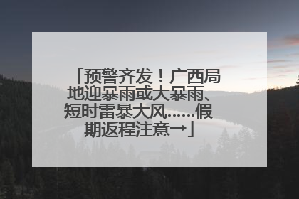 预警齐发！广西局地迎暴雨或大暴雨、短时雷暴大风……假期返程注意→