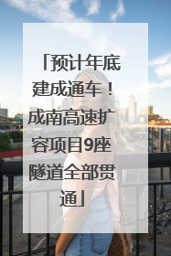 预计年底建成通车！成南高速扩容项目9座隧道全部贯通