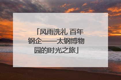 风雨洗礼 百年钢企——太钢博物园的时光之旅