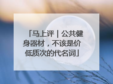 马上评｜公共健身器材，不该是价低质次的代名词