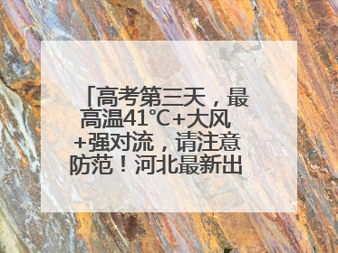高考第三天，最高温41℃+大风+强对流，请注意防范！河北最新出行信息→