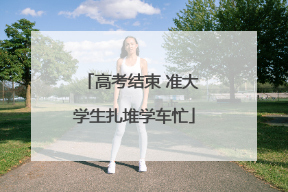 高考结束 准大学生扎堆学车忙