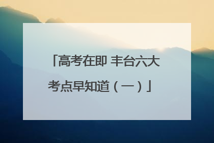 高考在即 丰台六大考点早知道（一）
