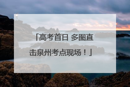 高考首日 多图直击泉州考点现场！