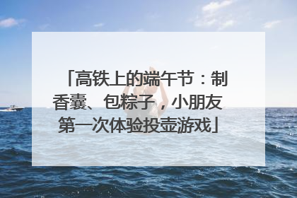 高铁上的端午节：制香囊、包粽子，小朋友第一次体验投壶游戏