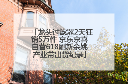 龙头过滤器2天狂销5万件 京东京喜自营618刷新余姚产业带出货纪录