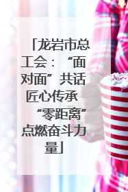 龙岩市总工会：“面对面”共话匠心传承 “零距离”点燃奋斗力量