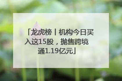 龙虎榜丨机构今日买入这15股，抛售跨境通1.19亿元