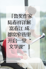 鲁奖作家陆春祥详解富春江 成都宽窄巷里开启一堂“文学课”