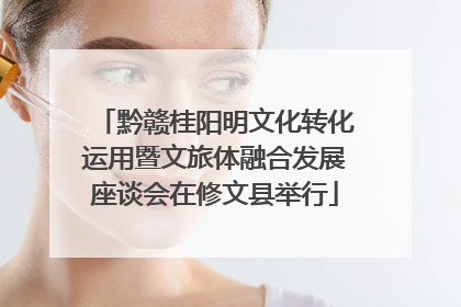 黔赣桂阳明文化转化运用暨文旅体融合发展座谈会在修文县举行