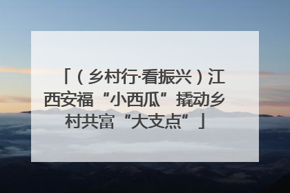 （乡村行·看振兴）江西安福“小西瓜”撬动乡村共富“大支点”