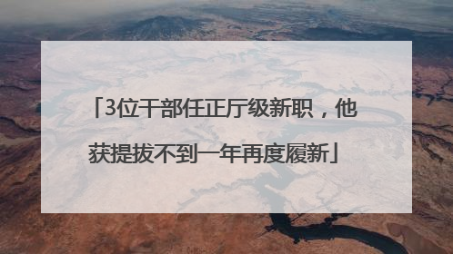 3位干部任正厅级新职，他获提拔不到一年再度履新