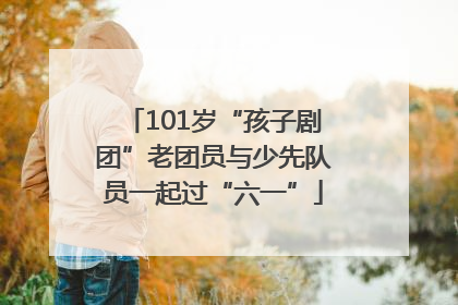 101岁“孩子剧团”老团员与少先队员一起过“六一”