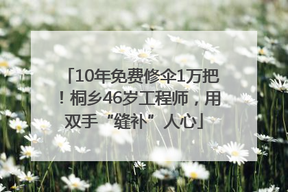 10年免费修伞1万把！桐乡46岁工程师，用双手“缝补”人心