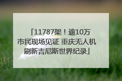 11787架！逾10万市民现场见证 重庆无人机刷新吉尼斯世界纪录