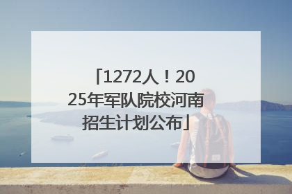 1272人！2025年军队院校河南招生计划公布