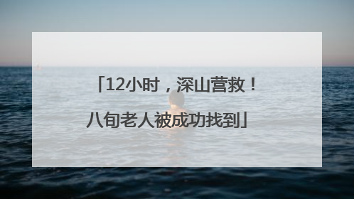 12小时，深山营救！八旬老人被成功找到