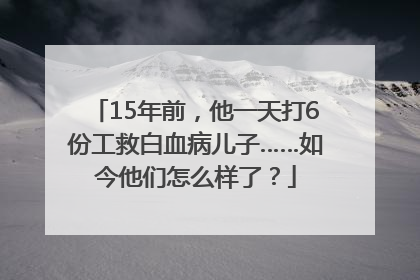 15年前，他一天打6份工救白血病儿子……如今他们怎么样了？