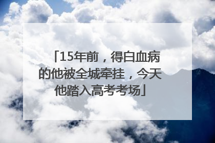 15年前，得白血病的他被全城牵挂，今天他踏入高考考场